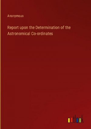 Report upon the Determination of the Astronomical Co-ordinates