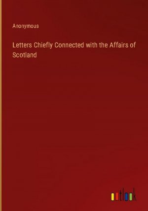 Letters Chiefly Connected with the Affairs of Scotland