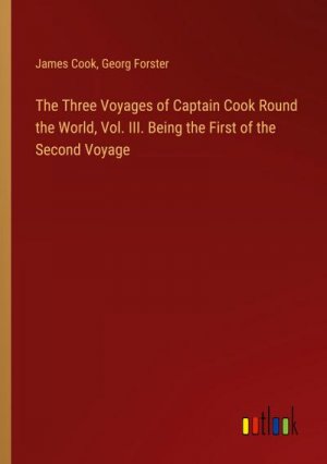 The Three Voyages of Captain Cook Round the World, Vol. III. Being the First of the Second Voyage