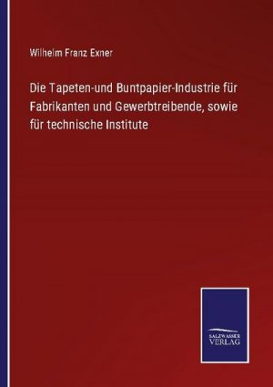 Die Tapeten-und Buntpapier-Industrie für Fabrikanten und Gewerbtreibende, sowie für technische Institute