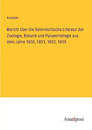 Bericht über die österreichische Literatur der Zoologie, Botanik und Palaeontologie aus dem Jahre 1850, 1851, 1852, 1853