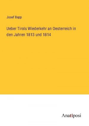 Ueber Tirols Wiederkehr an Oesterreich in den Jahren 1813 und 1814