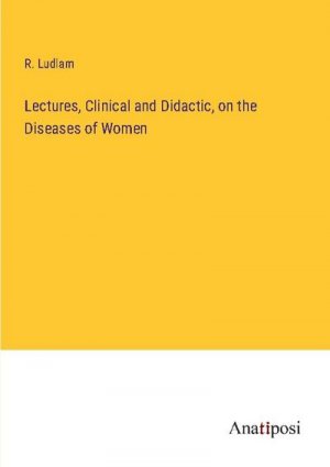 Lectures, Clinical and Didactic, on the Diseases of Women