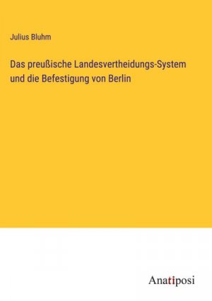 Das preußische Landesvertheidungs-System und die Befestigung von Berlin