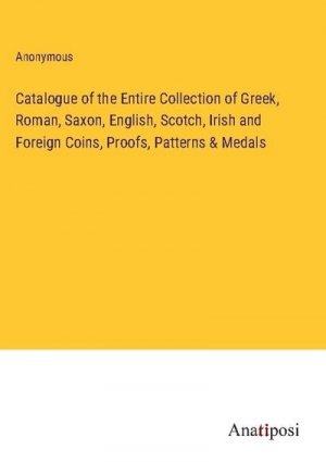 Catalogue of the Entire Collection of Greek, Roman, Saxon, English, Scotch, Irish and Foreign Coins, Proofs, Patterns & Medals