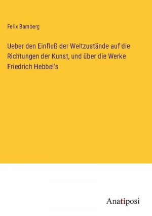 Ueber den Einfluß der Weltzustände auf die Richtungen der Kunst, und über die Werke Friedrich Hebbel's