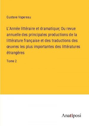 L'Année littéraire et dramatique; Ou revue annuelle des principales productions de la littérature française et des traductions des ¿uvres les plus importantes des littératures étrangères