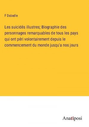 Les suicidés illustres; Biographie des personnages remarquables de tous les pays qui ont péri volontairement depuis le commencement du monde jusqu'a nos jours