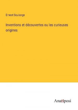 Inventions et découvertes ou les curieuses origines