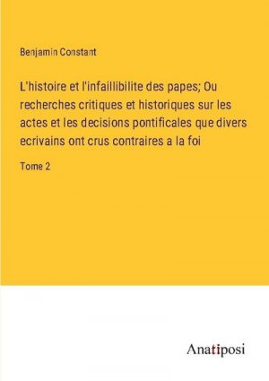 L'histoire et l'infaillibilite des papes; Ou recherches critiques et historiques sur les actes et les decisions pontificales que divers ecrivains ont crus contraires a la foi