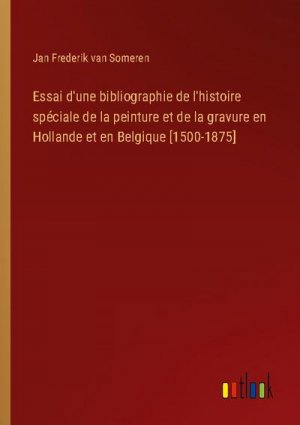 Essai d'une bibliographie de l'histoire spéciale de la peinture et de la gravure en Hollande et en Belgique [1500-1875]