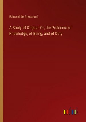 A Study of Origins: Or, the Problems of Knowledge, of Being, and of Duty