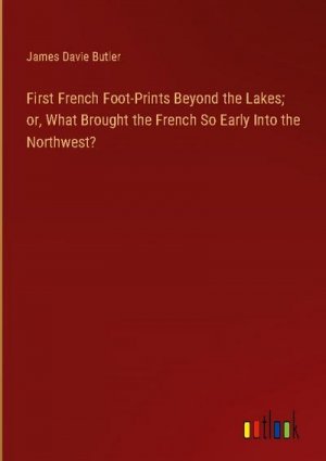 First French Foot-Prints Beyond the Lakes; or, What Brought the French So Early Into the Northwest?