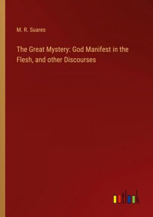 The Great Mystery: God Manifest in the Flesh, and other Discourses