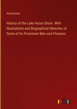 History of the Lake Huron Shore. With Illustrations and Biographical Sketches of Some of Its Prominent Men and Pioneers