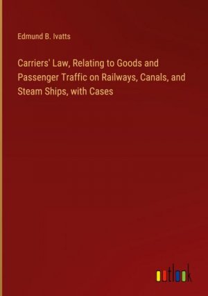 Carriers' Law, Relating to Goods and Passenger Traffic on Railways, Canals, and Steam Ships, with Cases