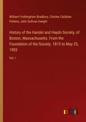 History of the Handel and Haydn Society, of Boston, Massachusetts. From the Foundation of the Society. 1815 to May 25, 1903