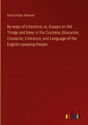 By-ways of Literature; or, Essays on Old Things and New, in the Customs, Education, Character, Literature, and Language of the English-speaking People