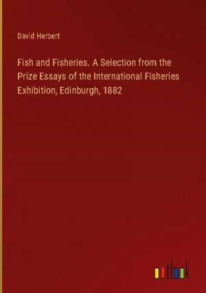 Fish and Fisheries. A Selection from the Prize Essays of the International Fisheries Exhibition, Edinburgh, 1882