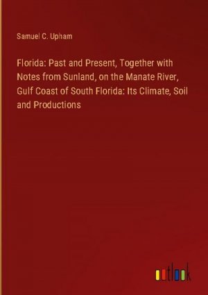 Florida: Past and Present, Together with Notes from Sunland, on the Manate River, Gulf Coast of South Florida: Its Climate, Soil and Productions