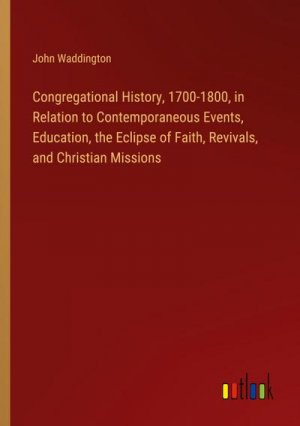 Congregational History, 1700-1800, in Relation to Contemporaneous Events, Education, the Eclipse of Faith, Revivals, and Christian Missions