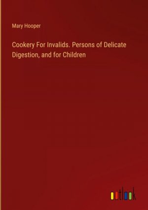 Cookery For Invalids. Persons of Delicate Digestion, and for Children