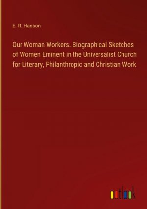 Our Woman Workers. Biographical Sketches of Women Eminent in the Universalist Church for Literary, Philanthropic and Christian Work