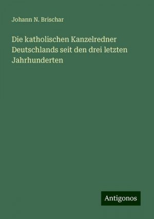 Die katholischen Kanzelredner Deutschlands seit den drei letzten Jahrhunderten