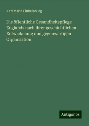 Die öffentliche Gesundheitspflege Englands nach ihrer geschichtlichen Entwickelung und gegenwärtigen Organisation