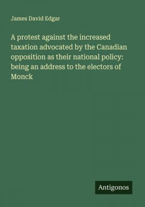 A protest against the increased taxation advocated by the Canadian opposition as their national policy: being an address to the electors of Monck