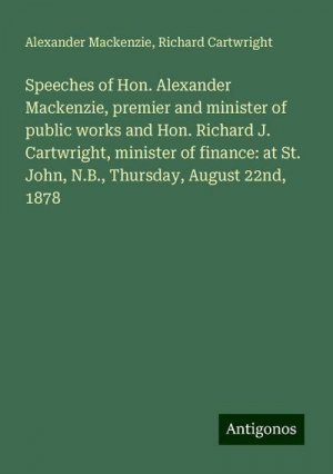 Speeches of Hon. Alexander Mackenzie, premier and minister of public works and Hon. Richard J. Cartwright, minister of finance: at St. John, N.B., Thursday, August 22nd, 1878