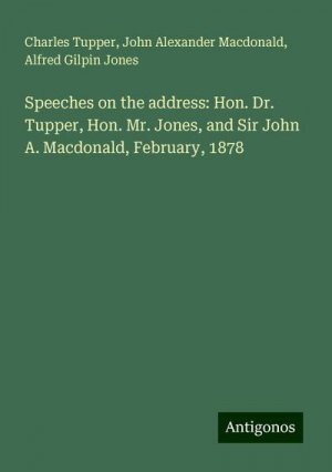 Speeches on the address: Hon. Dr. Tupper, Hon. Mr. Jones, and Sir John A. Macdonald, February, 1878