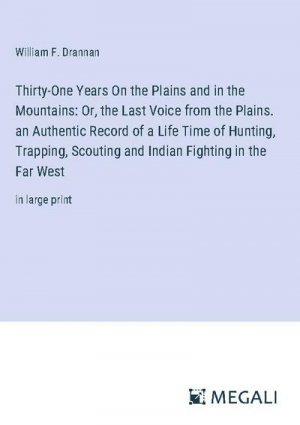 Thirty-One Years On the Plains and in the Mountains: Or, the Last Voice from the Plains. an Authentic Record of a Life Time of Hunting, Trapping, Scouting and Indian Fighting in the Far West