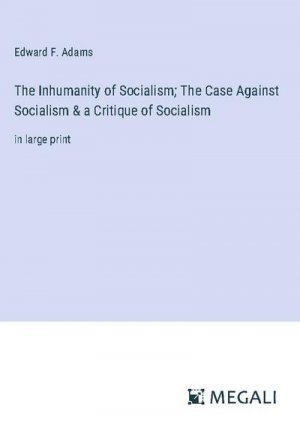 The Inhumanity of Socialism; The Case Against Socialism & a Critique of Socialism