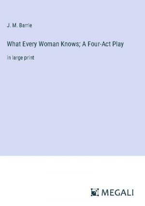 What Every Woman Knows; A Four-Act Play