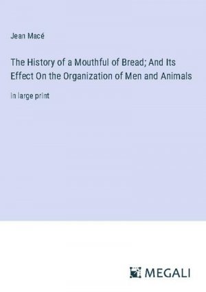 The History of a Mouthful of Bread; And Its Effect On the Organization of Men and Animals