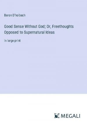 Good Sense Without God; Or, Freethoughts Opposed to Supernatural Ideas