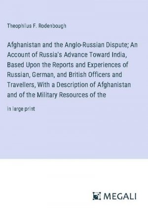 Afghanistan and the Anglo-Russian Dispute; An Account of Russia's Advance Toward India, Based Upon the Reports and Experiences of Russian, German, and British Officers and Travellers, With a Description of Afghanistan and of the Military Resources of the