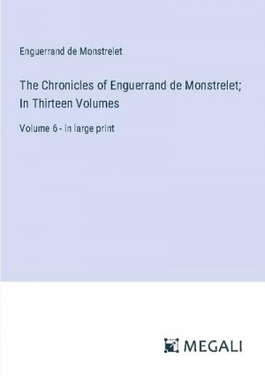 The Chronicles of Enguerrand de Monstrelet; In Thirteen Volumes