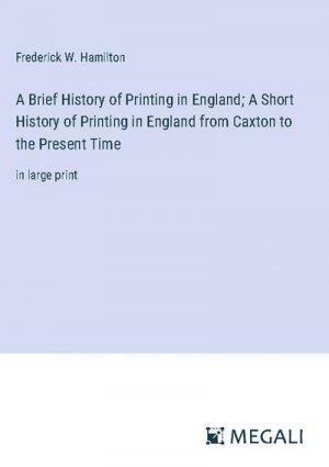 A Brief History of Printing in England; A Short History of Printing in England from Caxton to the Present Time