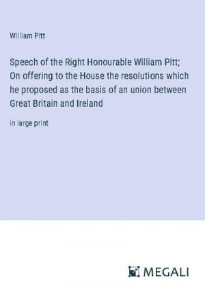 Speech of the Right Honourable William Pitt; On offering to the House the resolutions which he proposed as the basis of an union between Great Britain and Ireland