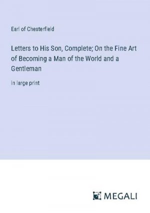 Letters to His Son, Complete; On the Fine Art of Becoming a Man of the World and a Gentleman