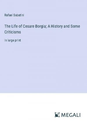 The Life of Cesare Borgia; A History and Some Criticisms