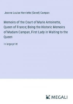 Memoirs of the Court of Marie Antoinette, Queen of France; Being the Historic Memoirs of Madam Campan, First Lady in Waiting to the Queen