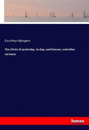 The Christ of yesterday, to-day, and forever, and other sermons