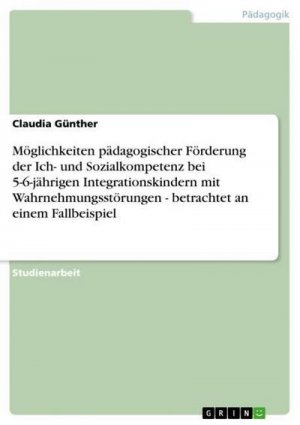 Möglichkeiten pädagogischer Förderung der Ich- und Sozialkompetenz  bei 5-6-jährigen Integrationskindern mit Wahrnehmungsstörungen - betrachtet an einem Fallbeispiel