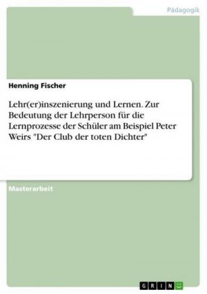 Lehr(er)inszenierung und Lernen. Zur Bedeutung der Lehrperson für die Lernprozesse der Schüler am Beispiel Peter Weirs "Der Club der toten Dichter"