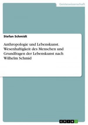 Anthropologie und Lebenskunst. Wesenhaftigkeit des Menschen und Grundfragen der Lebenskunst nach Wilhelm Schmid