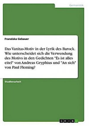 Das Vanitas-Motiv in der Lyrik des Barock. Wie unterscheidet sich die Verwendung des Motivs in den Gedichten "Es ist alles eitel" von Andreas Gryphius und "An sich" von Paul Fleming?