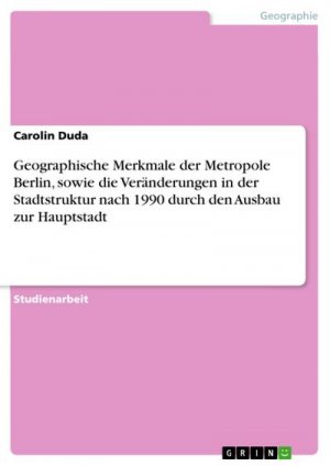 Geographische Merkmale der Metropole Berlin, sowie die Veränderungen in der Stadtstruktur nach 1990 durch den Ausbau zur Hauptstadt